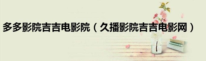 多多影院吉吉電影院（久播影院吉吉電影網(wǎng)）