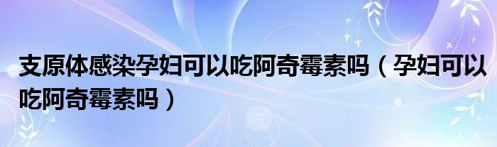 支原體感染孕婦可以吃阿奇霉素嗎（孕婦可以吃阿奇霉素嗎）