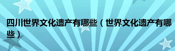 四川世界文化遺產(chǎn)有哪些（世界文化遺產(chǎn)有哪些）