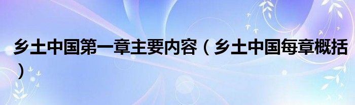 鄉(xiāng)土中國(guó)第一章主要內(nèi)容（鄉(xiāng)土中國(guó)每章概括）