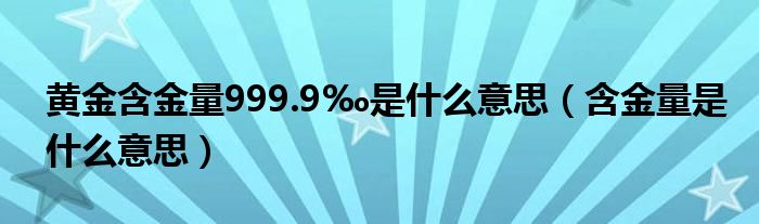 黃金含金量999.9‰是什么意思（含金量是什么意思）