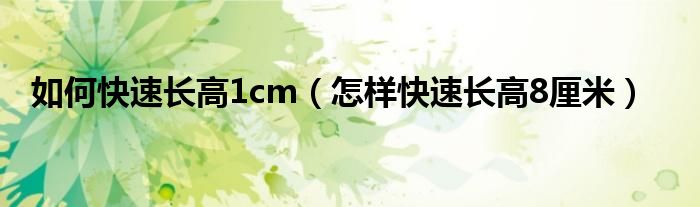 如何快速長(zhǎng)高1cm（怎樣快速長(zhǎng)高8厘米）