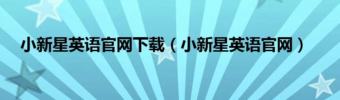小新星英語官網(wǎng)下載（小新星英語官網(wǎng)）