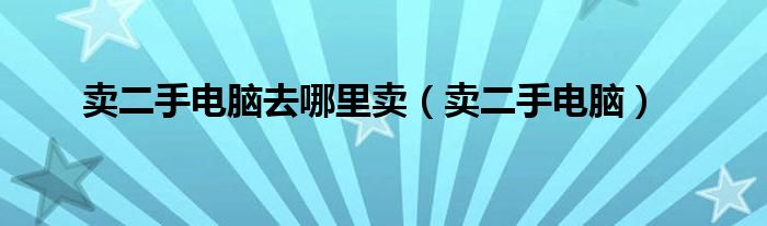 賣二手電腦去哪里賣（賣二手電腦）