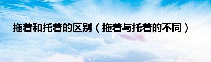 拖著和托著的區(qū)別（拖著與托著的不同）