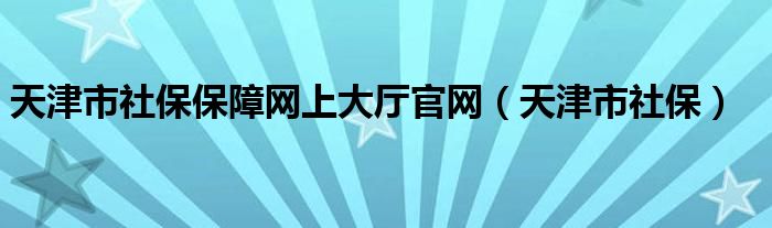 天津市社保保障網(wǎng)上大廳官網(wǎng)（天津市社保）