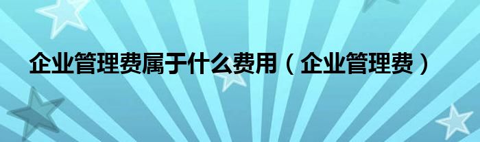 企業(yè)管理費(fèi)屬于什么費(fèi)用（企業(yè)管理費(fèi)）