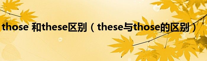 those 和these區(qū)別（these與those的區(qū)別）