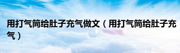用打氣筒給肚子充氣做文（用打氣筒給肚子充氣）