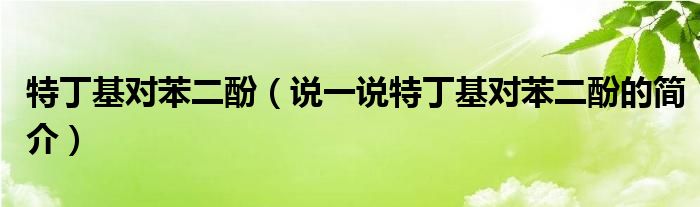 特丁基對(duì)苯二酚（說(shuō)一說(shuō)特丁基對(duì)苯二酚的簡(jiǎn)介）