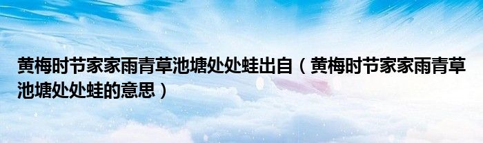 黃梅時節(jié)家家雨青草池塘處處蛙出自（黃梅時節(jié)家家雨青草池塘處處蛙的意思）