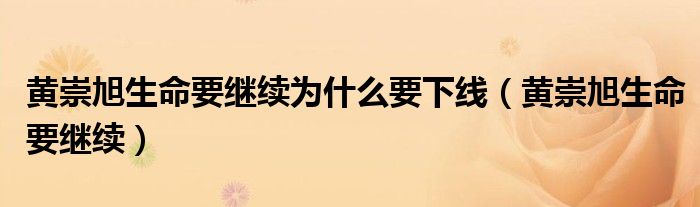 黃崇旭生命要繼續(xù)為什么要下線（黃崇旭生命要繼續(xù)）