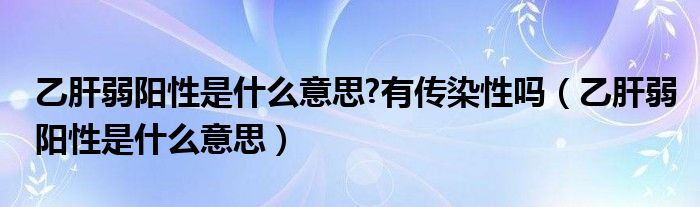 乙肝弱陽性是什么意思?有傳染性嗎（乙肝弱陽性是什么意思）