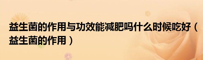 益生菌的作用與功效能減肥嗎什么時(shí)候吃好（益生菌的作用）