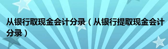 從銀行取現(xiàn)金會(huì)計(jì)分錄（從銀行提取現(xiàn)金會(huì)計(jì)分錄）