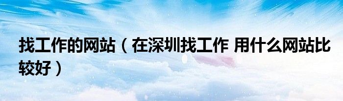 找工作的網(wǎng)站（在深圳找工作 用什么網(wǎng)站比較好）