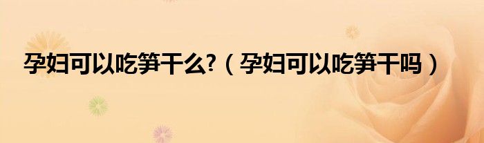 孕婦可以吃筍干么?（孕婦可以吃筍干嗎）