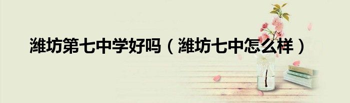 濰坊第七中學(xué)好嗎（濰坊七中怎么樣）