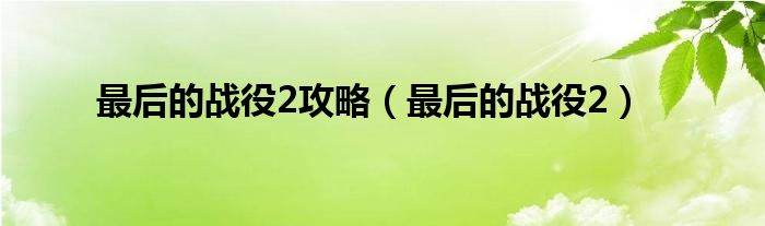 最后的戰(zhàn)役2攻略（最后的戰(zhàn)役2）