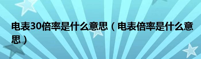 電表30倍率是什么意思（電表倍率是什么意思）