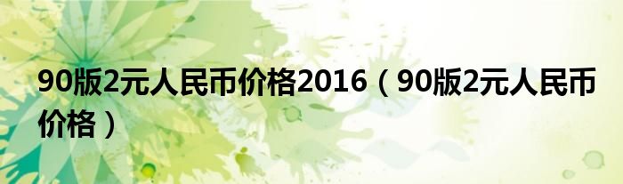 90版2元人民幣價(jià)格2016（90版2元人民幣價(jià)格）