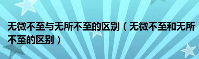 無微不至與無所不至的區(qū)別（無微不至和無所不至的區(qū)別）