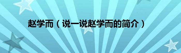 趙學(xué)而（說一說趙學(xué)而的簡介）