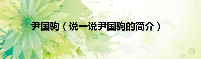尹國駒（說一說尹國駒的簡介）