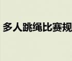 多人跳繩比賽規(guī)則介紹（多人跳繩比賽規(guī)則）