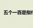 五個一百是指什么（五個一百是什么意思）