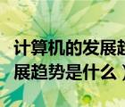 計算機的發(fā)展趨勢是什么或什么（計算機的發(fā)展趨勢是什么）