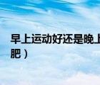 早上運動好還是晚上運動減肥效果好（早上還是晚上運動減肥）