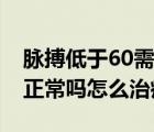 脈搏低于60需警惕哪些疾?。}搏低于60次正常嗎怎么治療）