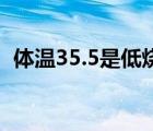 體溫35.5是低燒嗎（人體體溫35度正常嗎）