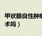 甲狀腺良性腫瘤需要手術(shù)嗎（良性腫瘤建議手術(shù)嗎）