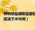 鉀鈉銨鹽硝酸鹽都能溶于水中間的原因（鉀鈉銨鹽硝酸鹽都能溶于水中間）