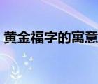 黃金福字的寓意是什么（福字的寓意是什么）
