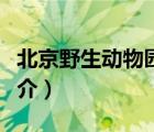 北京野生動物園（說一說北京野生動物園的簡介）