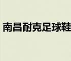 南昌耐克足球鞋專賣店（耐克足球鞋專賣店）