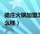 德莊火鍋加盟怎么樣賺錢嗎（德莊火鍋加盟怎么樣）