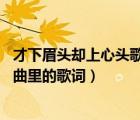 才下眉頭卻上心頭歌詞（我喜歡看你輕輕皺起眉頭 是哪首歌曲里的歌詞）