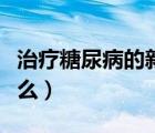 治療糖尿病的新藥特藥（治療乙肝的新藥是什么）