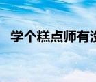 學(xué)個(gè)糕點(diǎn)師有沒有出路（糕點(diǎn)師要學(xué)多久）