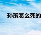 孫策怎么死的真實原因（孫策怎么死的）