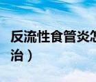 反流性食管炎怎么治療好（返流性食管炎怎么治）