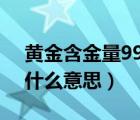 黃金含金量999.9‰是什么意思（含金量是什么意思）