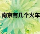 南京有幾個(gè)火車站（南京火車站屬于哪個(gè)區(qū)）
