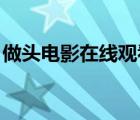 做頭電影在線(xiàn)觀(guān)看完整版（做頭 高清完整版）