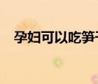 孕婦可以吃筍干么?（孕婦可以吃筍干嗎）
