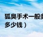 狐臭手術(shù)一般多少錢打激光（狐臭手術(shù)一般要多少錢）